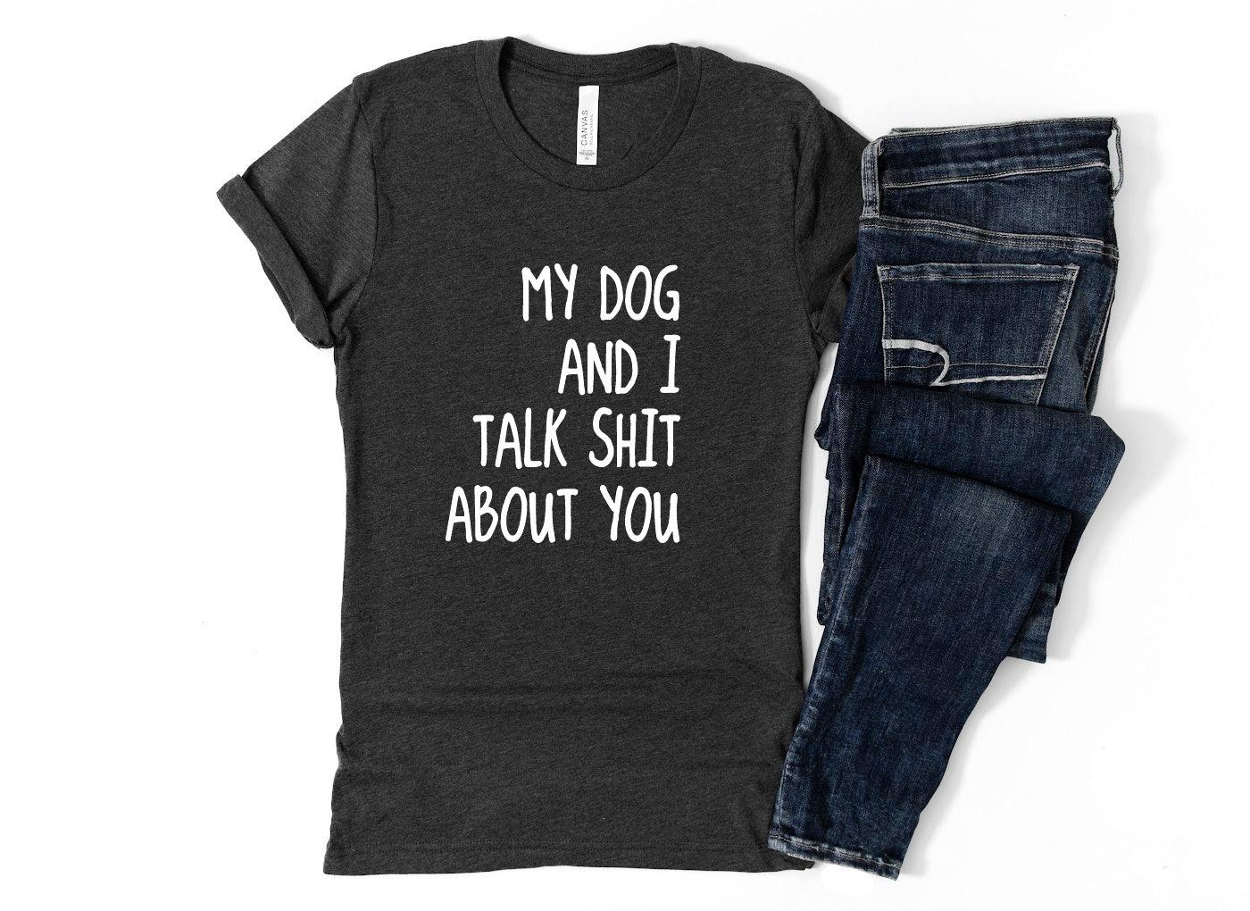 My Dog and I Talk Shit About You Shirt - Bark & Beyond